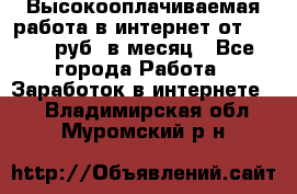 Высокооплачиваемая работа в интернет от 150000 руб. в месяц - Все города Работа » Заработок в интернете   . Владимирская обл.,Муромский р-н